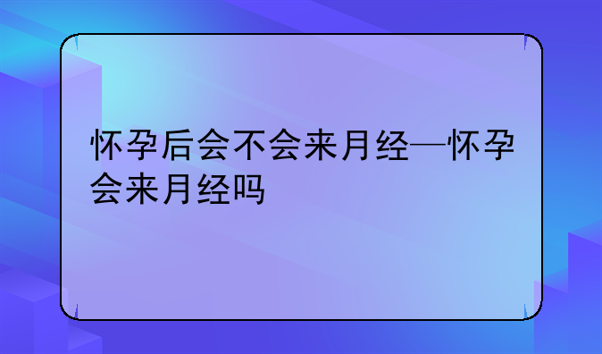 怀孕后会不会来月经—怀孕会来月经吗