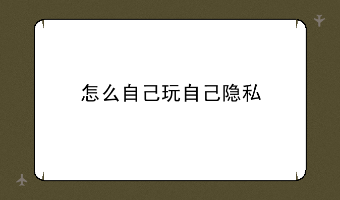 怎么自己玩自己隐私