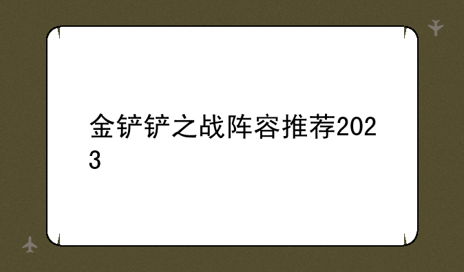 金铲铲之战阵容推荐2023