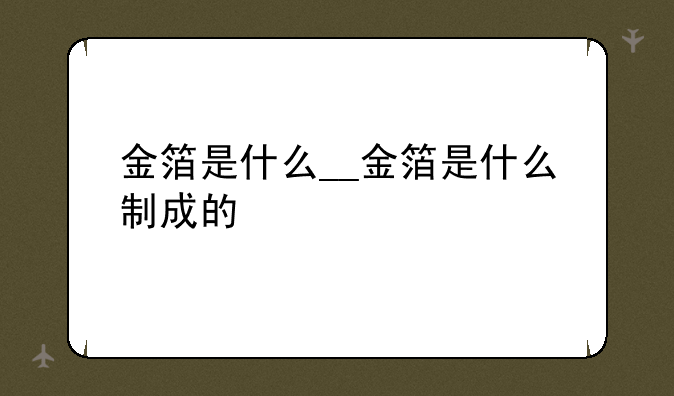 金箔是什么__金箔是什么制成的