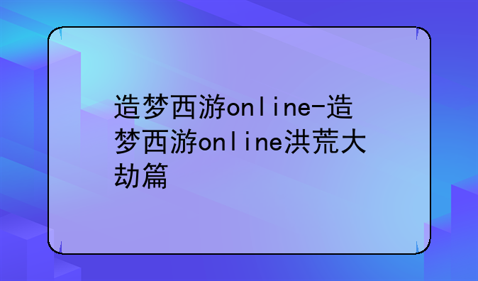 造梦西游online-造梦西游online洪荒大劫篇