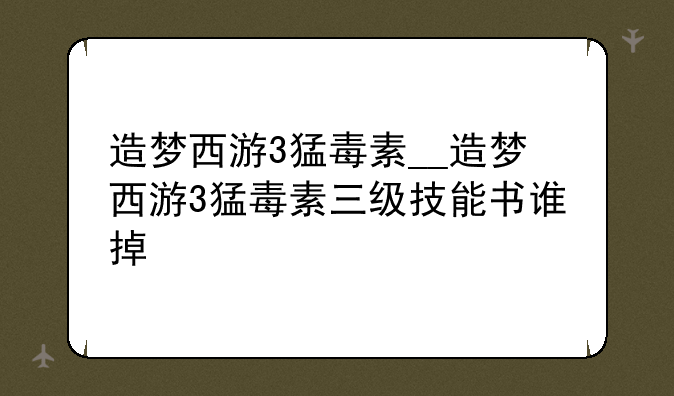 造梦西游3猛毒素__造梦西游3猛毒素三级技能书谁掉
