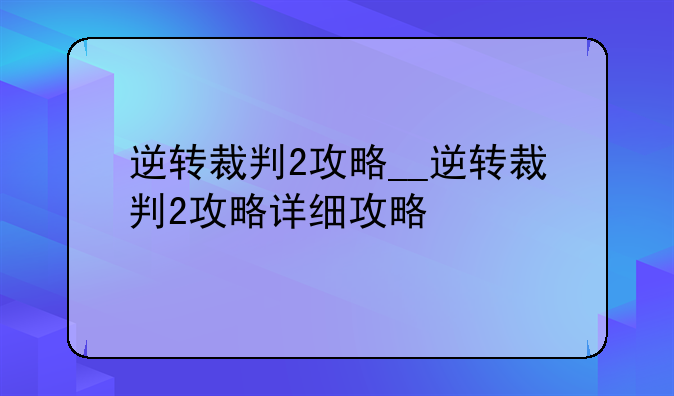 逆转裁判2攻略__逆转裁判2攻略详细攻略
