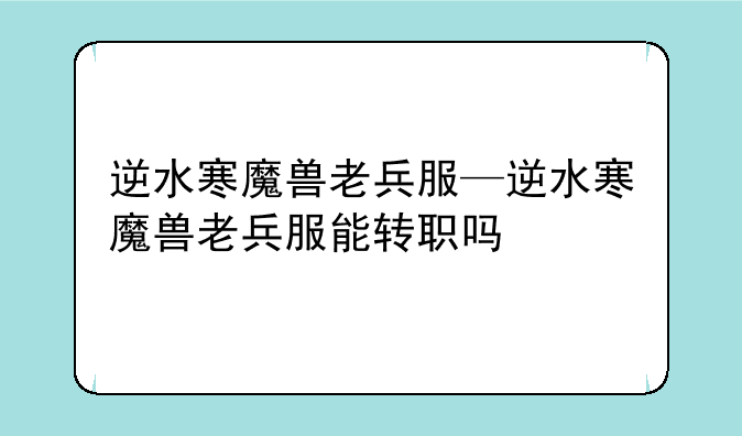 逆水寒魔兽老兵服—逆水寒魔兽老兵服能转职吗