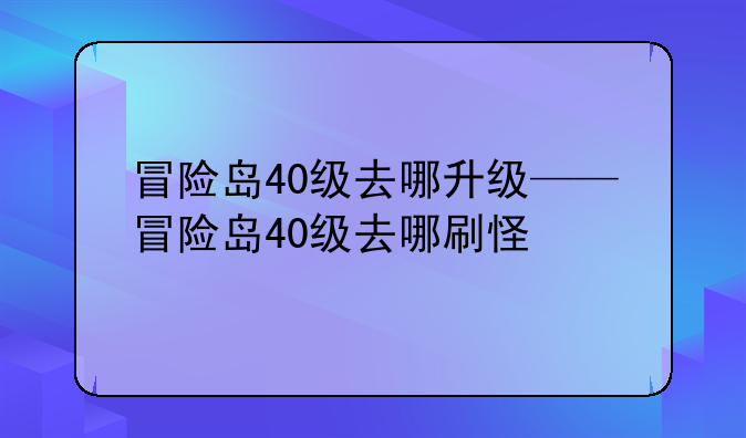 冒险岛40级去哪升级——冒险岛40级去哪刷怪