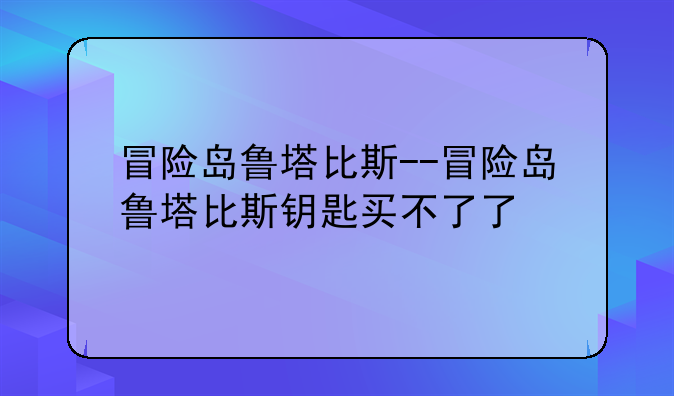 冒险岛鲁塔比斯--冒险岛鲁塔比斯钥匙买不了了