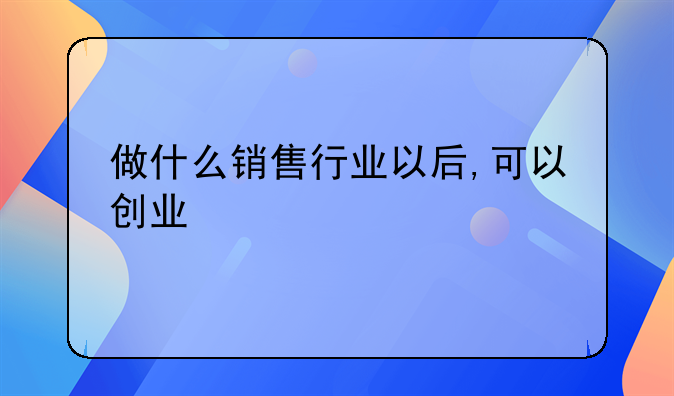 做什么销售行业以后,可以创业