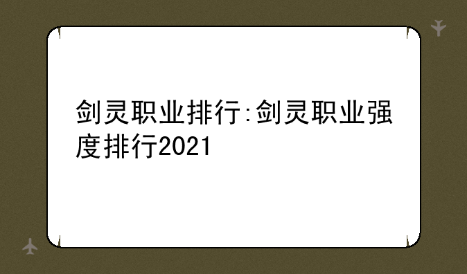 剑灵职业排行:剑灵职业强度排行2021