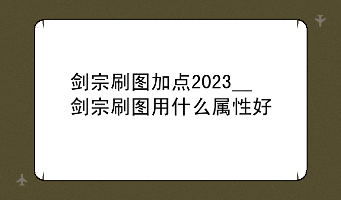 剑宗刷图加点2023__剑宗刷图用什么属性好