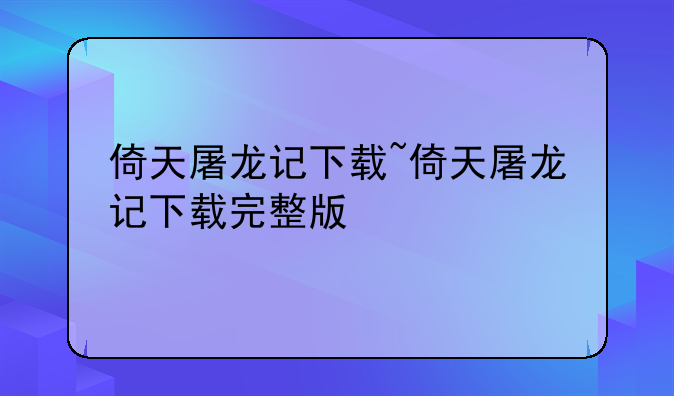 倚天屠龙记下载~倚天屠龙记下载完整版