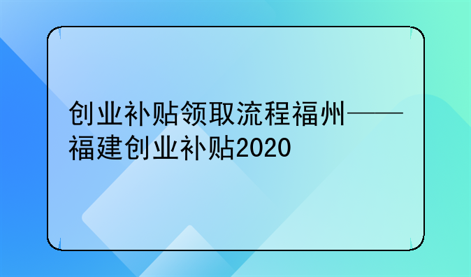 创业补贴领取流程福州——福建创业补贴2020