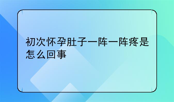 初次怀孕肚子一阵一阵疼是怎么回事