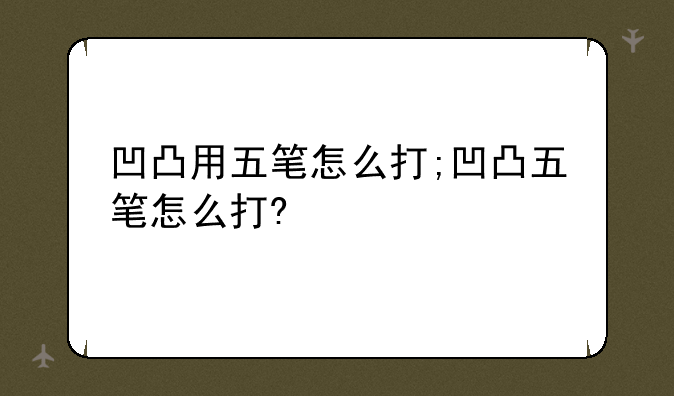 凹凸用五笔怎么打;凹凸五笔怎么打?