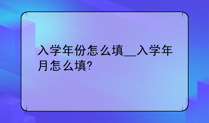 入学年份怎么填__入学年月怎么填?
