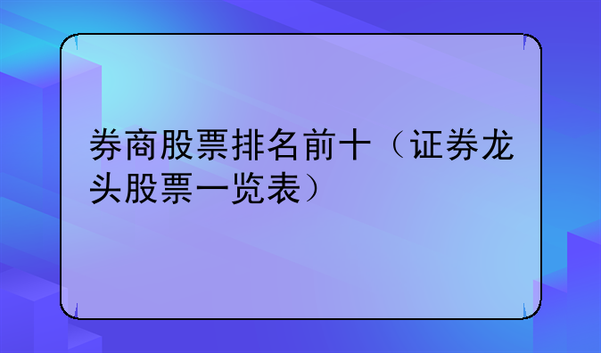 券商股票排名前十（证券龙头股票一览表）