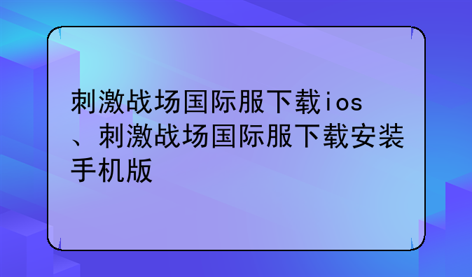 刺激战场国际服下载ios、刺激战场国际服下载安装手机版