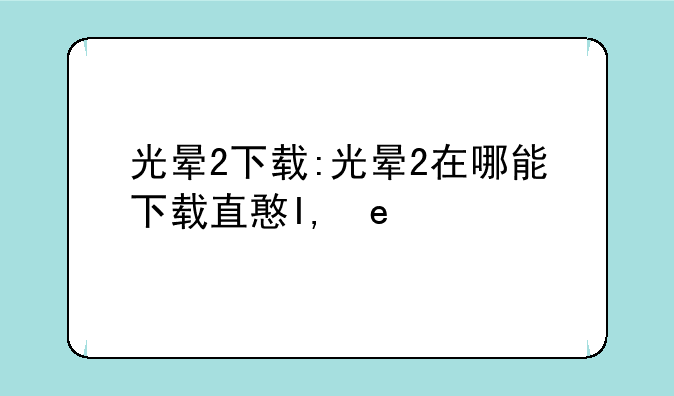 光晕2下载:光晕2在哪能下载直接玩