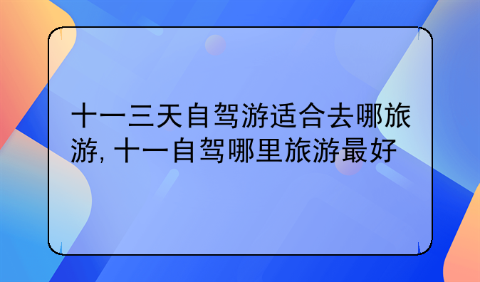 十一三天自驾游适合去哪旅游,十一自驾哪里旅游最好