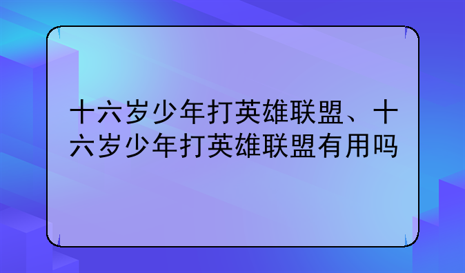 十六岁少年打英雄联盟、十六岁少年打英雄联盟有用吗