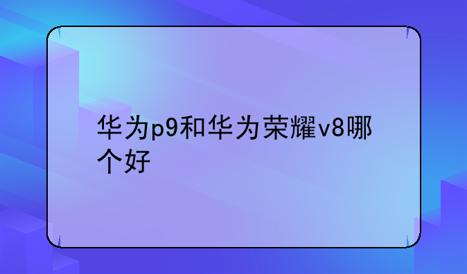 华为p9和华为荣耀v8哪个好