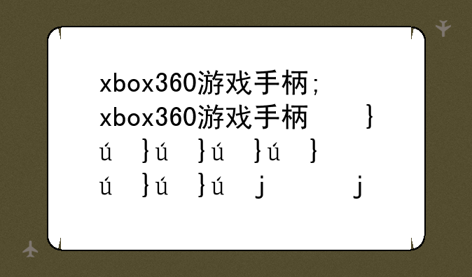 xbox360游戏手柄;xbox360游戏手柄坏了怎么换