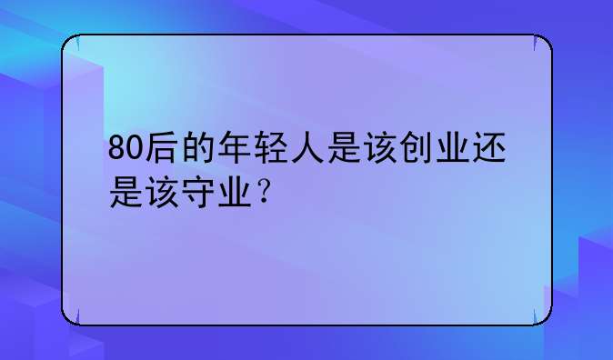 80后的年轻人是该创业还是该守业？