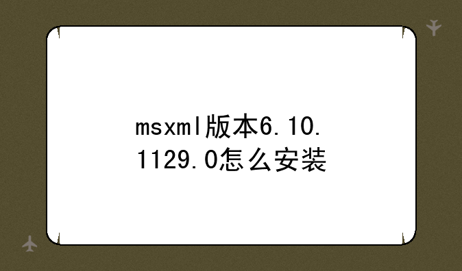 msxml版本6.10.1129.0怎么安装