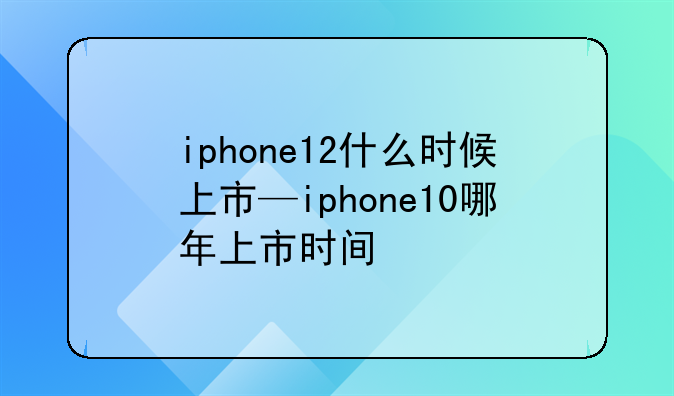 iphone12什么时候上市—iphone10哪年上市时间