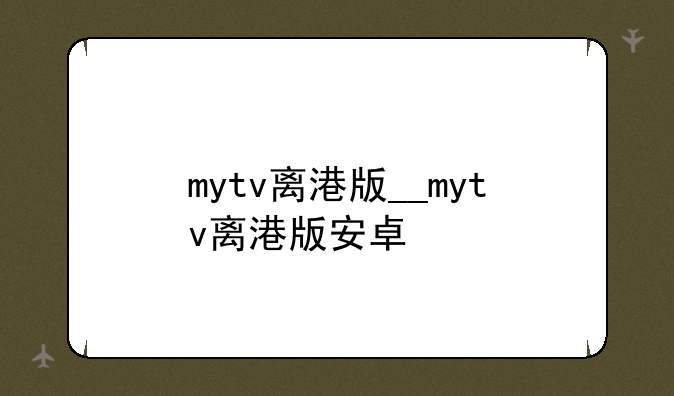 mytv离港版__mytv离港版安卓