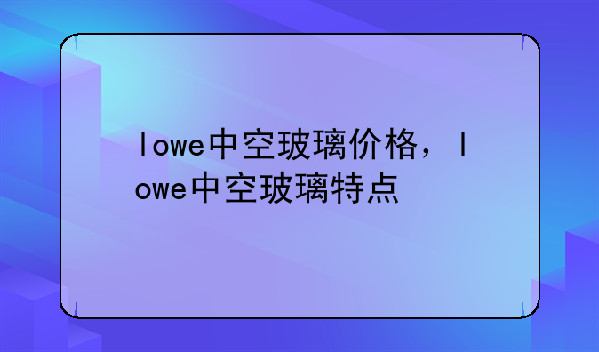 lowe中空玻璃价格，lowe中空玻璃特点