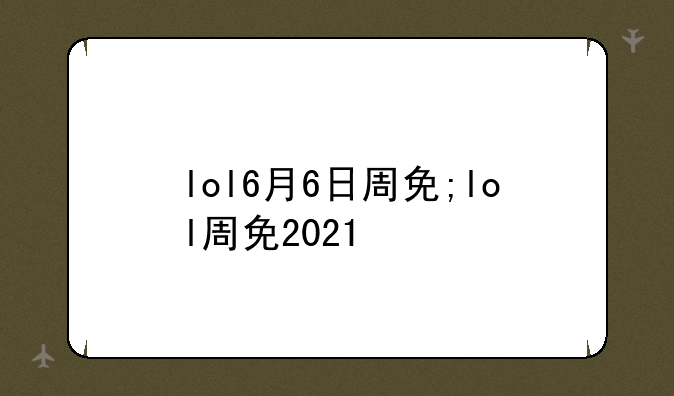 lol6月6日周免;lol周免2021