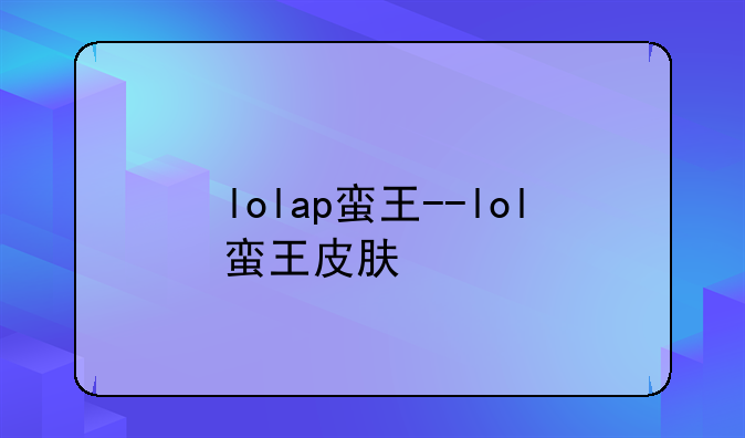 lolap蛮王--lol蛮王皮肤