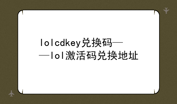 lolcdkey兑换码——lol激活码兑换地址