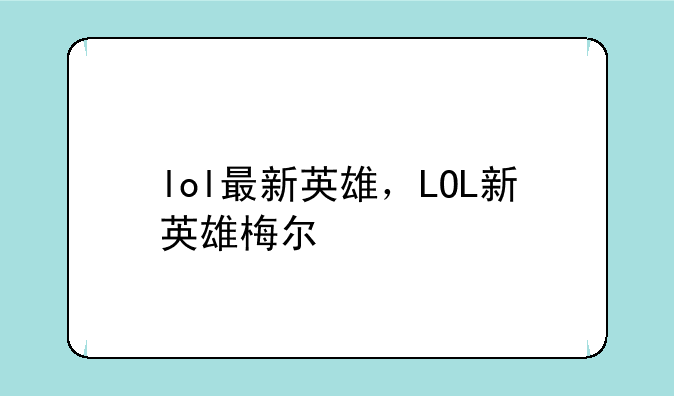 lol最新英雄，LOL新英雄梅尔