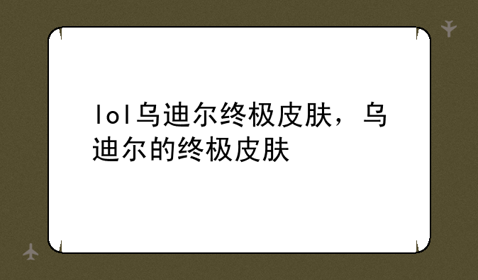 lol乌迪尔终极皮肤，乌迪尔的终极皮肤