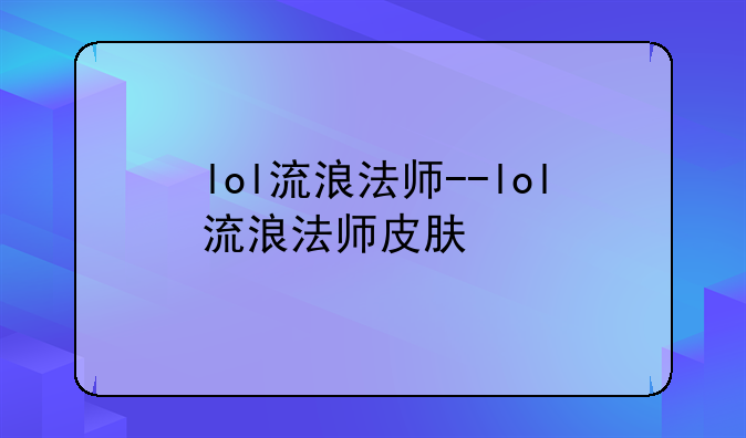 lol流浪法师--lol流浪法师皮肤