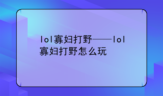 lol寡妇打野——lol寡妇打野怎么玩