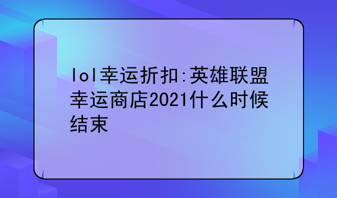 lol幸运折扣:英雄联盟幸运商店2021什么时候结束