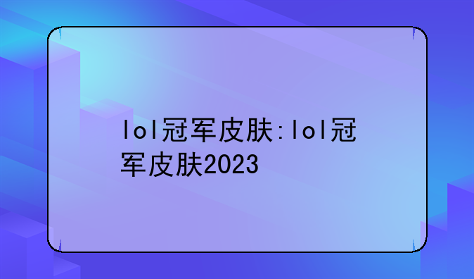 lol冠军皮肤:lol冠军皮肤2023
