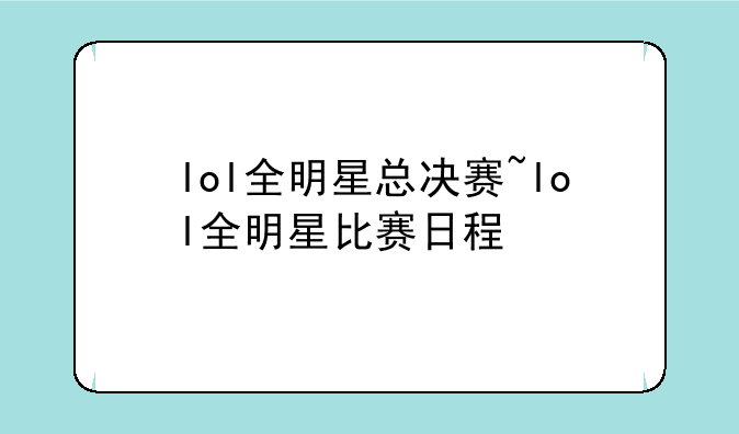 lol全明星总决赛~lol全明星比赛日程