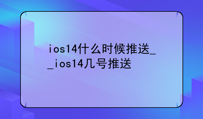 ios14什么时候推送__ios14几号推送