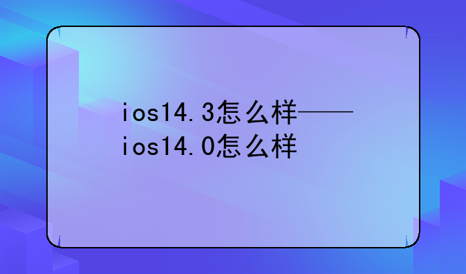 ios14.3怎么样——ios14.0怎么样