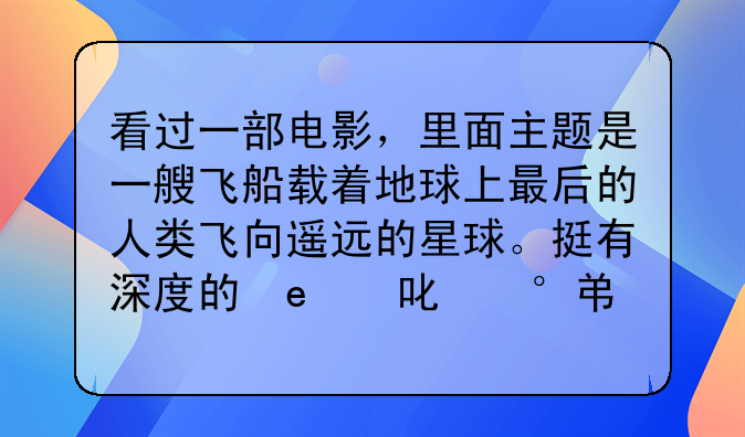 看过一部电影，里面主题是一艘飞船载着地球上最后的人类飞向遥远的星球。挺有深度的电影，不记得叫什么