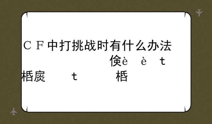ＣＦ中打挑战时有什么办法防止一些贱人乱踢人的．．．．妈的每次到最后被Ｔ，不然就只能跟同学玩了